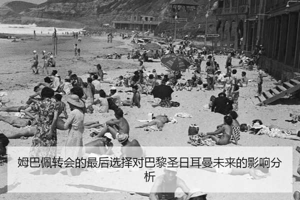 姆巴佩转会的最后选择对巴黎圣日耳曼未来的影响分析