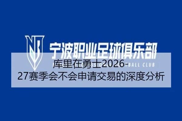 库里在勇士2026-27赛季会不会申请交易的深度分析