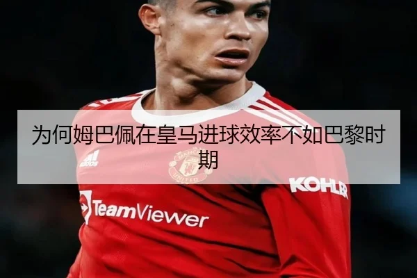 为何姆巴佩在皇马进球效率不如巴黎时期